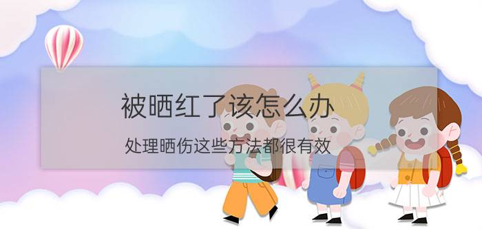 被晒红了该怎么办 处理晒伤这些方法都很有效